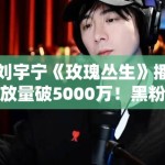 刘宇宁《玫瑰丛生》播放量破5000万！黑粉：这是刷的吧？