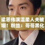 梁思伟演温柔人夫被嘲！粉丝：哥哥黑化吧求求了！