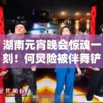 湖南元宵晚会惊魂一刻！何炅险被伴舞铲下台！