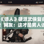 《镖人》硬派武侠复归！网友：这才是男人该看的剧！