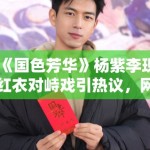 《国色芳华》杨紫李现红衣对峙戏引热议，网友：眼神戏绝了！