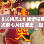 《长相思2》杨紫檀健次虐心片段流出，眼泪值拉满引观众心疼