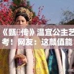 《甄嬛传》温宜公主艺考！网友：这颜值能进北电吗？