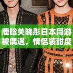 鹿晗关晓彤日本同游被偶遇，情侣装甜度超标引CP粉狂喜