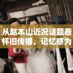 从赵本山近况话题看怀旧传播，记忆感为何总能放大阅读意愿