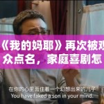 《我的妈耶》再次被观众点名，家庭喜剧怎么写才不会只剩闹腾感