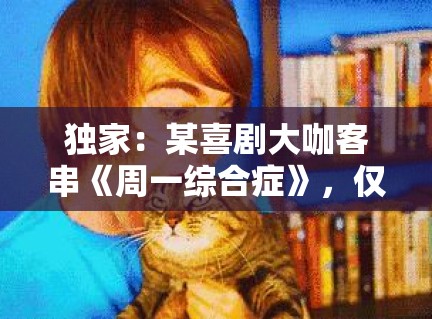 独家:某喜剧大咖客串《周一综合症》,仅凭3分钟台词就抢了全场风头 独家:某喜剧大咖客串《周一综合症》,仅凭3分钟台词就抢了全场风头