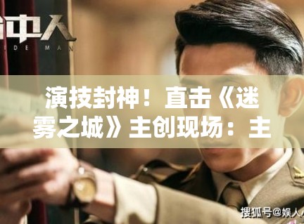 演技封神！直击《迷雾之城》主创现场：主演为了入戏竟然三个月没回家？