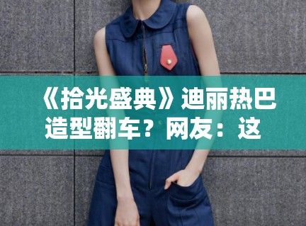 《拾光盛典》迪丽热巴造型翻车？网友：这是得罪造型师了？