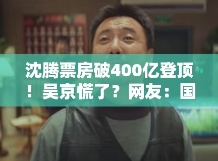 沈腾票房破400亿登顶!吴京慌了?网友:国漫要逆袭! 沈腾票房破400亿登顶!吴京慌了?网友:国漫要逆袭!