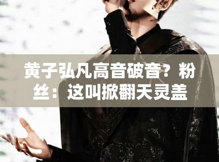 黄子弘凡高音破音?粉丝:这叫掀翻天灵盖式唱法! 黄子弘凡高音破音?粉丝:这叫掀翻天灵盖式唱法!