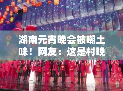 湖南元宵晚会被嘲土味!网友:这是村晚吧? 湖南元宵晚会被嘲土味!网友:这是村晚吧?