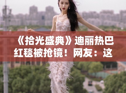 《拾光盛典》迪丽热巴红毯被抢镜!网友:这姐又美又惨! 《拾光盛典》迪丽热巴红毯被抢镜!网友:这姐又美又惨!