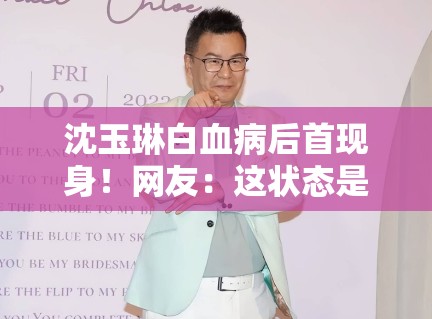 沈玉琳白血病后首现身!网友:这状态是回光返照? 沈玉琳白血病后首现身!网友:这状态是回光返照?