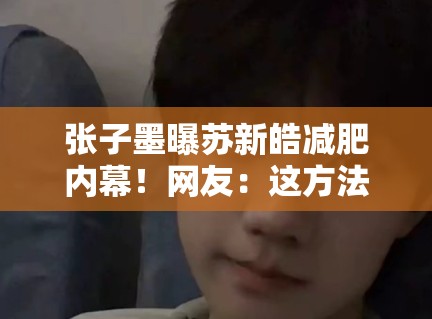 张子墨曝苏新皓减肥内幕!网友:这方法我敢用吗? 张子墨曝苏新皓减肥内幕!网友:这方法我敢用吗?