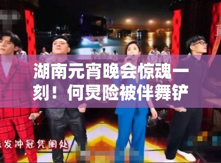 湖南元宵晚会惊魂一刻！何炅险被伴舞铲下台！