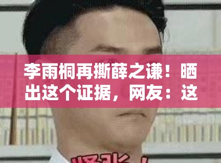 李雨桐再撕薛之谦!晒出这个证据,网友:这次真凉了? 李雨桐再撕薛之谦!晒出这个证据,网友:这次真凉了?