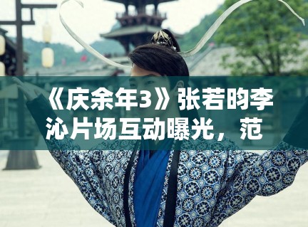 《庆余年3》张若昀李沁片场互动曝光，范闲林婉儿再续前缘