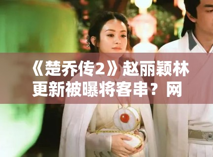 《楚乔传2》赵丽颖林更新被曝将客串？网友：求原班人马回归