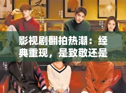 影视剧翻拍热潮:经典重现,是致敬还是消费情怀? 影视剧翻拍热潮:经典重现,是致敬还是消费情怀?