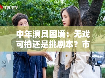 中年演员困境:无戏可拍还是挑剧本?市场该给机会吗? 中年演员困境:无戏可拍还是挑剧本?市场该给机会吗?