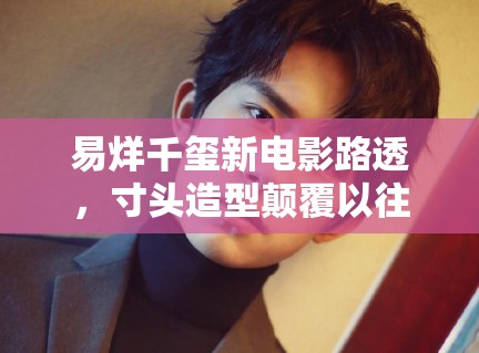 易烊千玺新电影路透,寸头造型颠覆以往形象,粉丝:太A了 易烊千玺新电影路透,寸头造型颠覆以往形象,粉丝:太A了