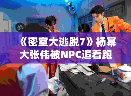 《密室大逃脱7》杨幂大张伟被NPC追着跑，惊吓反应引弹幕刷屏