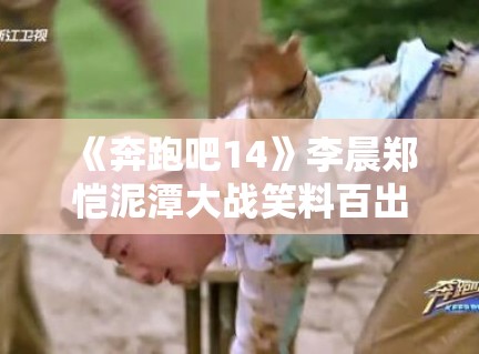 《奔跑吧14》李晨郑恺泥潭大战笑料百出,网友:表情包已存满手机 《奔跑吧14》李晨郑恺泥潭大战笑料百出,网友:表情包已存满手机