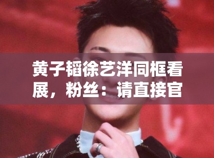 黄子韬徐艺洋同框看展，粉丝：请直接官宣恋情，别藏着掖着了