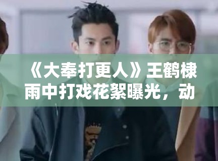 《大奉打更人》王鹤棣雨中打戏花絮曝光,动作设计被赞“教科书级” 《大奉打更人》王鹤棣雨中打戏花絮曝光,动作设计被赞“教科书级”