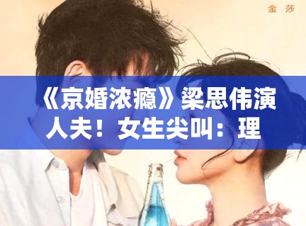 《京婚浓瘾》梁思伟演人夫!女生尖叫:理想型男友来了! 《京婚浓瘾》梁思伟演人夫!女生尖叫:理想型男友来了!