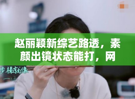 赵丽颖新综艺路透，素颜出镜状态能打，网友：不愧是颖宝