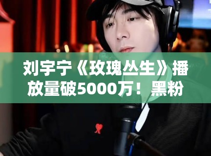 刘宇宁《玫瑰丛生》播放量破5000万!黑粉:这是刷的吧? 刘宇宁《玫瑰丛生》播放量破5000万!黑粉:这是刷的吧?