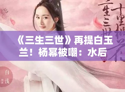 《三生三世》再提白玉兰!杨幂被嘲:水后终于洗白了? 《三生三世》再提白玉兰!杨幂被嘲:水后终于洗白了?