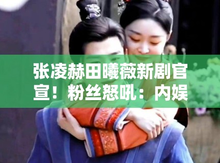 张凌赫田曦薇新剧官宣!粉丝怒吼:内娱终于有CP感了? 张凌赫田曦薇新剧官宣!粉丝怒吼:内娱终于有CP感了?