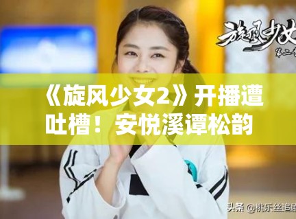 《旋风少女2》开播遭吐槽!安悦溪谭松韵被比:青黄不接? 《旋风少女2》开播遭吐槽!安悦溪谭松韵被比:青黄不接?
