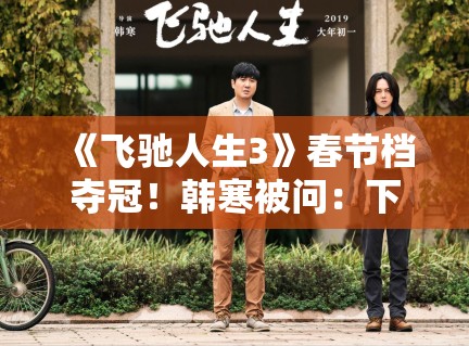 《飞驰人生3》春节档夺冠！韩寒被问：下一部拍什么？