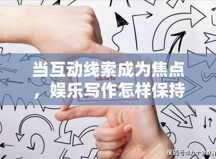 当互动线索成为焦点，娱乐写作怎样保持信息感而不是只剩情绪感