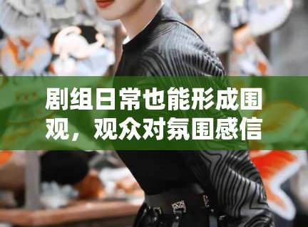 剧组日常也能形成围观，观众对氛围感信息的需求是不是变高了