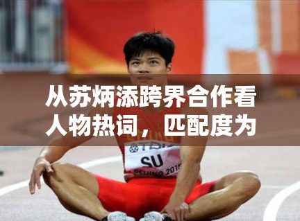 从苏炳添跨界合作看人物热词，匹配度为什么总比新鲜感更容易被讨论