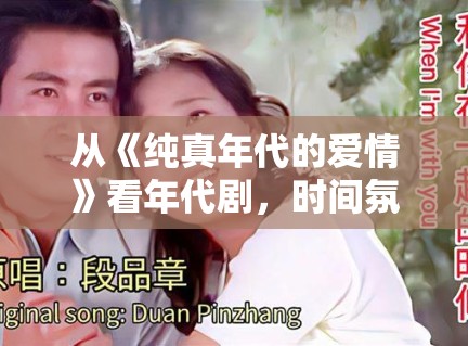 从《纯真年代的爱情》看年代剧，时间氛围感为什么仍是第一眼门槛