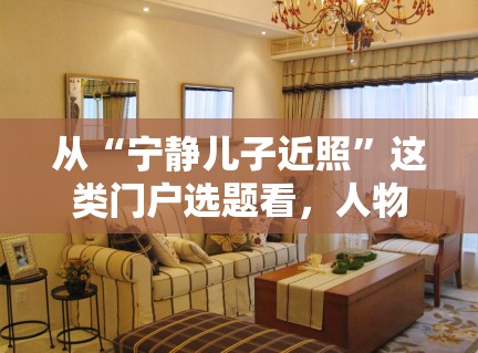 从“宁静儿子近照”这类门户选题看，人物稿为什么始终有自己的阅读盘子