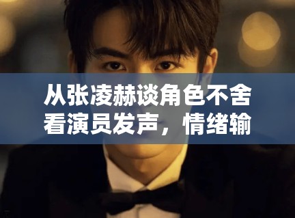 从张凌赫谈角色不舍看演员发声，情绪输出为何更容易制造共鸣