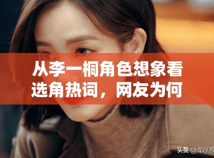 从李一桐角色想象看选角热词，网友为何乐于提前代入作品世界