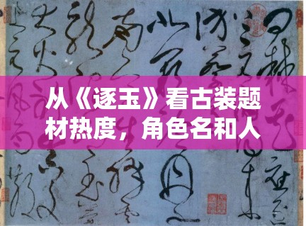 从《逐玉》看古装题材热度，角色名和人物设定为什么更容易破圈