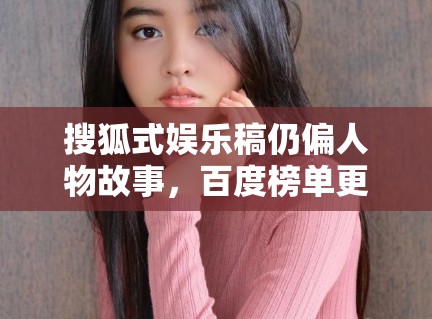 搜狐式娱乐稿仍偏人物故事，百度榜单更偏作品索引，这种差异会如何影响写法