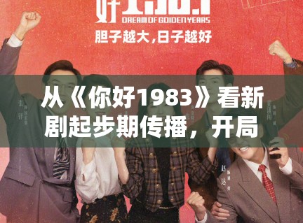 从《你好1983》看新剧起步期传播，开局质感为何常比冲突更先留人