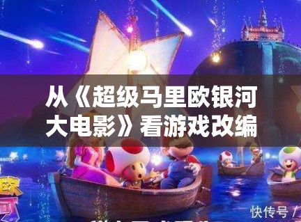 从《超级马里欧银河大电影》看游戏改编,轻松路线为何仍能不断吸粉 从《超级马里欧银河大电影》看游戏改编,轻松路线为何仍能不断吸粉