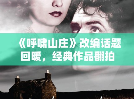 《呼啸山庄》改编话题回暖，经典作品翻拍为何总能激起风格争议